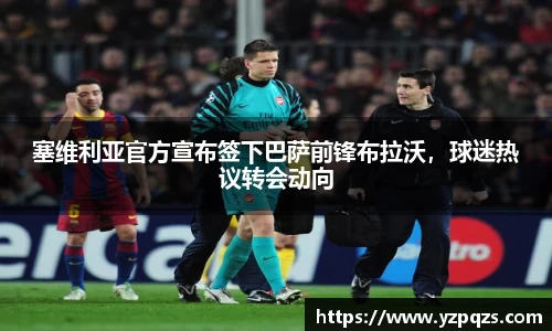 塞维利亚官方宣布签下巴萨前锋布拉沃，球迷热议转会动向