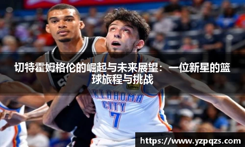 切特霍姆格伦的崛起与未来展望：一位新星的篮球旅程与挑战