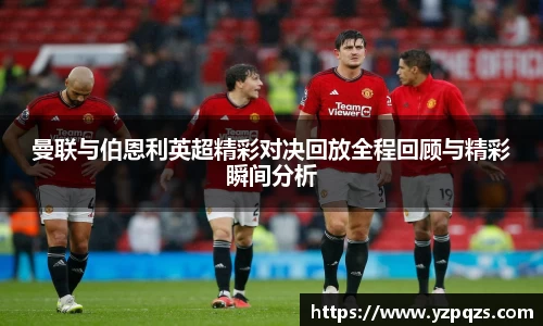 曼联与伯恩利英超精彩对决回放全程回顾与精彩瞬间分析