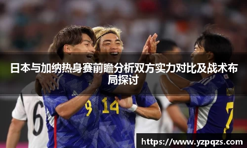 日本与加纳热身赛前瞻分析双方实力对比及战术布局探讨