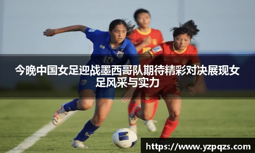 今晚中国女足迎战墨西哥队期待精彩对决展现女足风采与实力