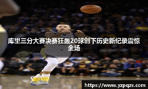 库里三分大赛决赛狂轰20球创下历史新纪录震惊全场