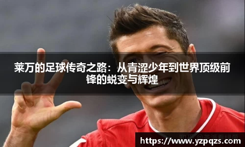 莱万的足球传奇之路：从青涩少年到世界顶级前锋的蜕变与辉煌