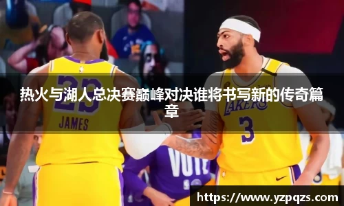 热火与湖人总决赛巅峰对决谁将书写新的传奇篇章