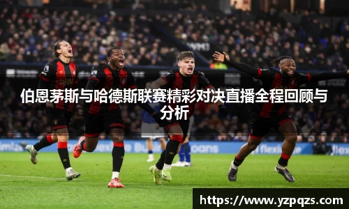 伯恩茅斯与哈德斯联赛精彩对决直播全程回顾与分析