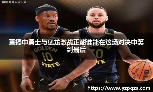 直播中勇士与猛龙激战正酣谁能在这场对决中笑到最后