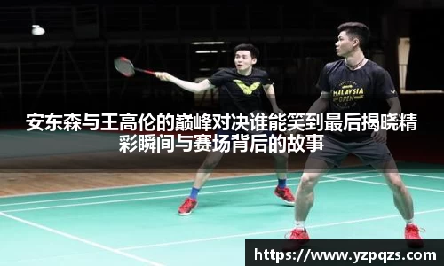 安东森与王高伦的巅峰对决谁能笑到最后揭晓精彩瞬间与赛场背后的故事
