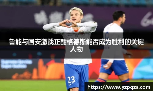 鲁能与国安激战正酣格德斯能否成为胜利的关键人物