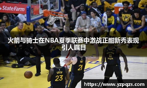 火箭与骑士在NBA夏季联赛中激战正酣新秀表现引人瞩目