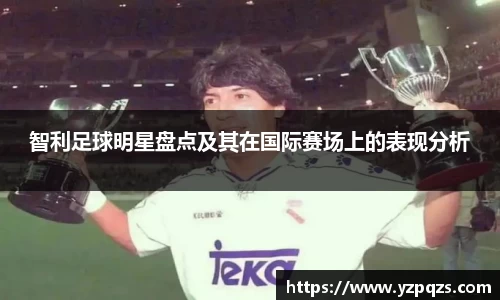 智利足球明星盘点及其在国际赛场上的表现分析