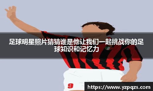 足球明星照片猜猜谁是他让我们一起挑战你的足球知识和记忆力